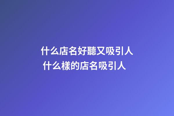 什么店名好聽又吸引人 什么樣的店名吸引人-第1張-店鋪起名-玄機派
